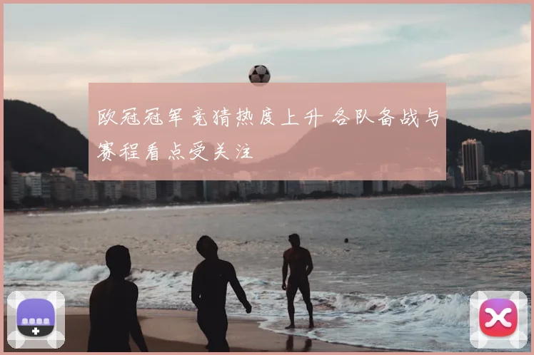 欧冠冠军竞猜热度上升 各队备战与赛程看点受关注