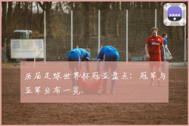 历届足球世界杯冠亚盘点:冠军与亚军分布一览