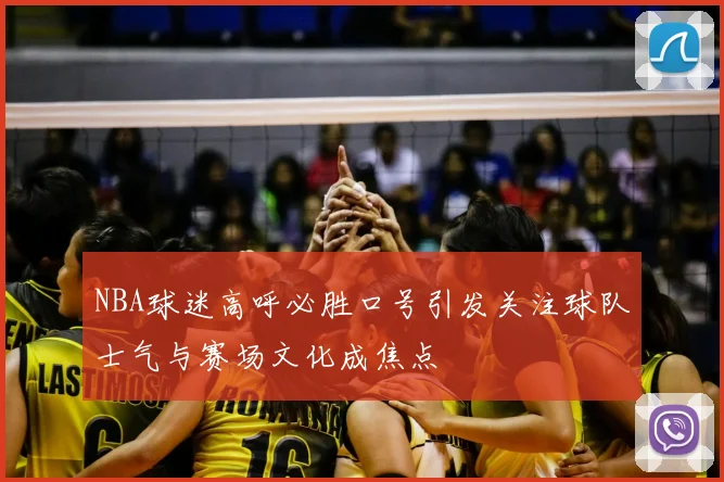 NBA球迷高呼必胜口号引发关注球队士气与赛场文化成焦点
