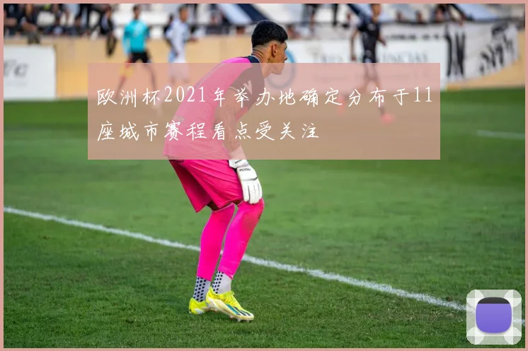 欧洲杯2021年举办地确定分布于11座城市赛程看点受关注