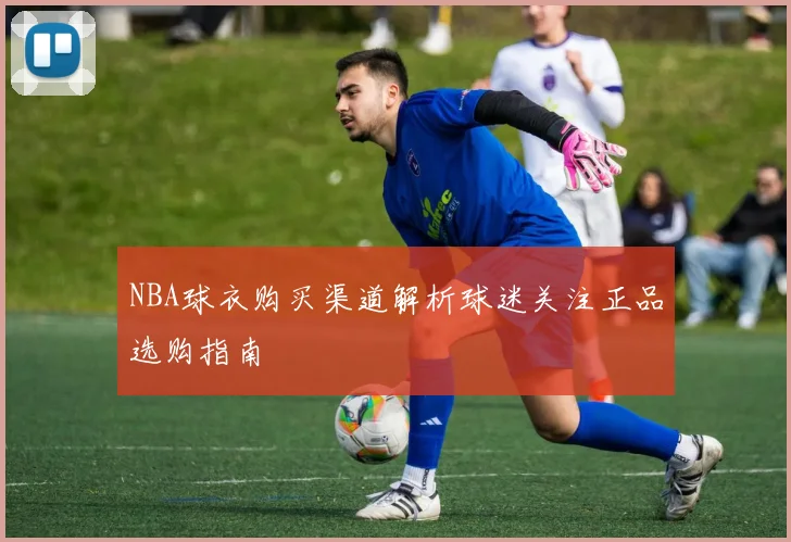 NBA球衣购买渠道解析球迷关注正品选购指南