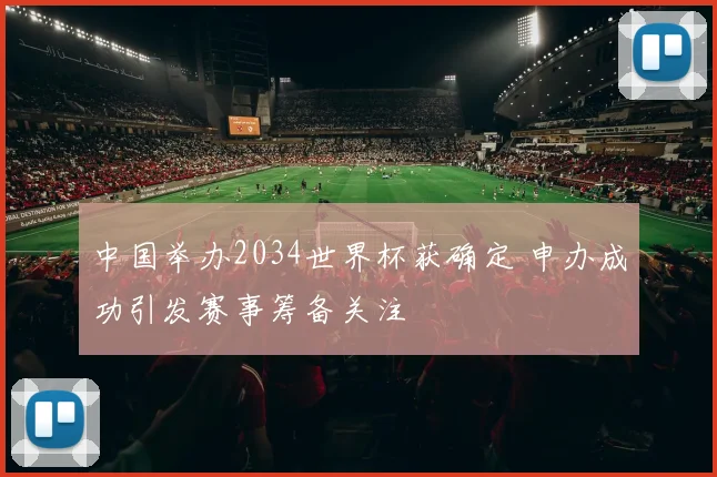 中国举办2034世界杯获确定 申办成功引发赛事筹备关注