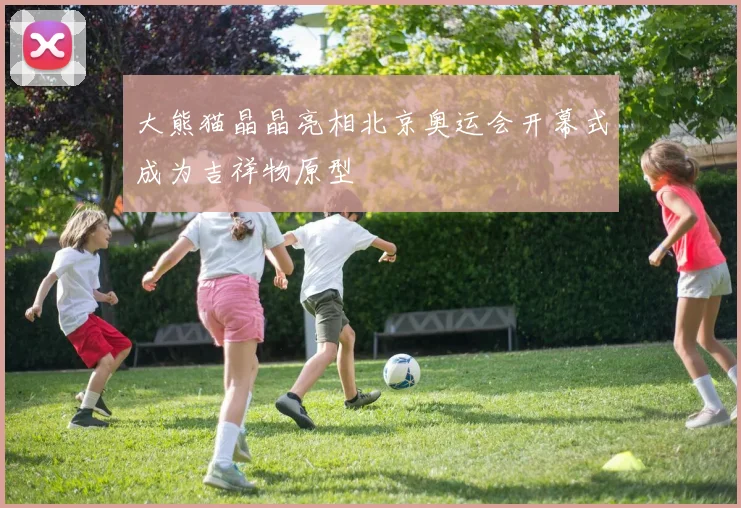 大熊猫晶晶亮相北京奥运会开幕式成为吉祥物原型