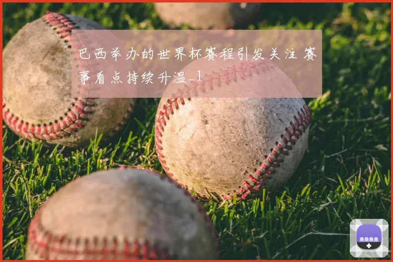 巴西举办的世界杯赛程引发关注 赛事看点持续升温_1