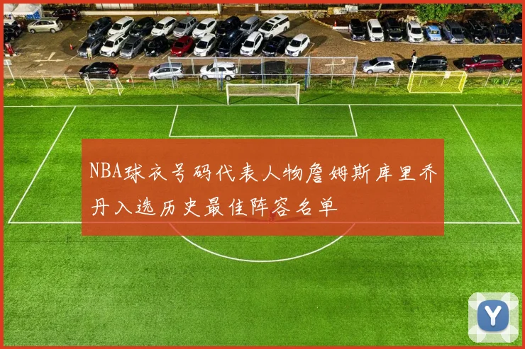NBA球衣号码代表人物詹姆斯库里乔丹入选历史最佳阵容名单