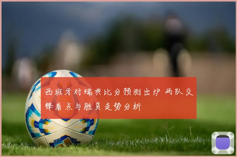 西班牙对瑞典比分预测出炉 两队交锋看点与胜负走势分析