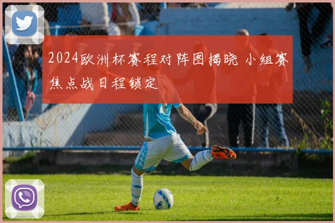 2024欧洲杯赛程对阵图揭晓 小组赛焦点战日程锁定