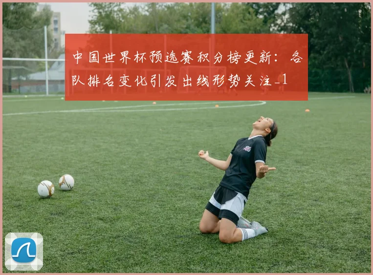 中国世界杯预选赛积分榜更新：各队排名变化引发出线形势关注_1