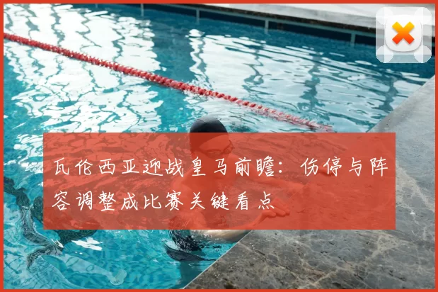 瓦伦西亚迎战皇马前瞻：伤停与阵容调整成比赛关键看点