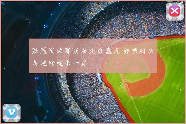 欧冠淘汰赛历届比分盘点 经典对决与逆转结果一览