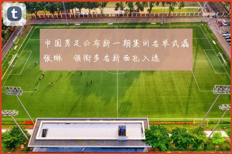 中国男足公布新一期集训名单武磊张琳芃领衔多名新面孔入选