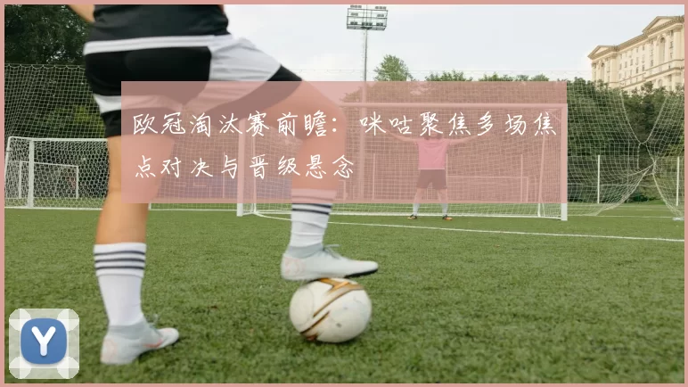 欧冠淘汰赛前瞻：咪咕聚焦多场焦点对决与晋级悬念
