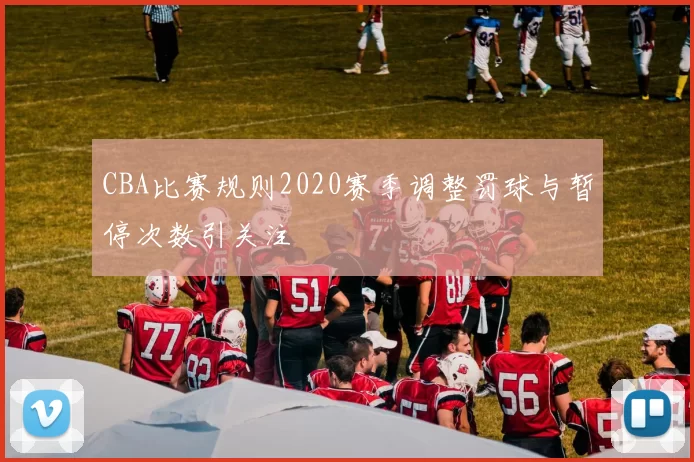 CBA比赛规则2020赛季调整罚球与暂停次数引关注