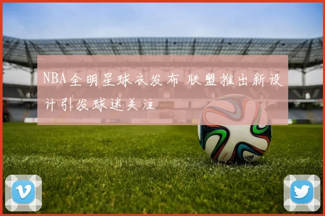 NBA全明星球衣发布 联盟推出新设计引发球迷关注