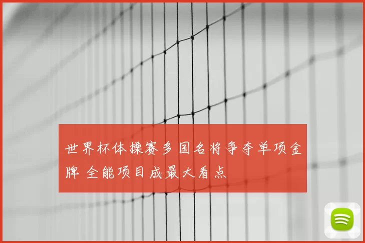 世界杯体操赛多国名将争夺单项金牌 全能项目成最大看点