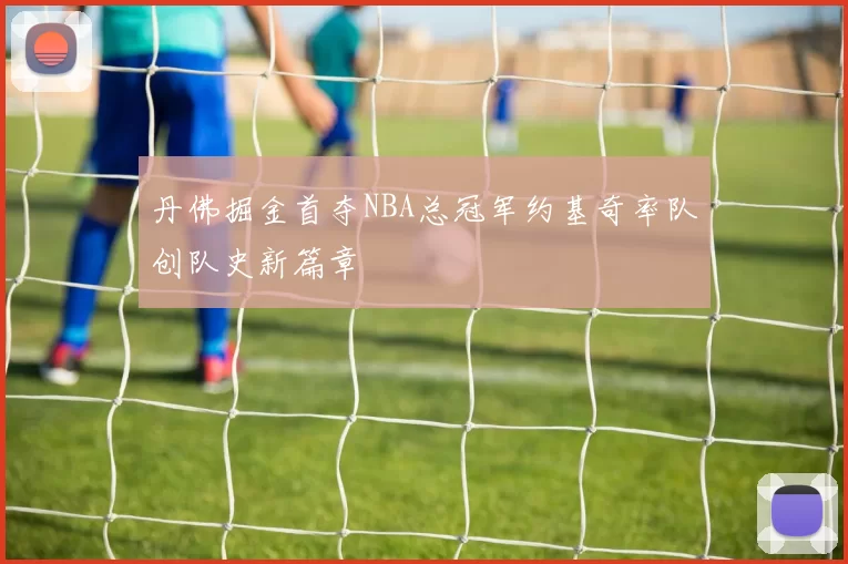 丹佛掘金首夺NBA总冠军约基奇率队创队史新篇章