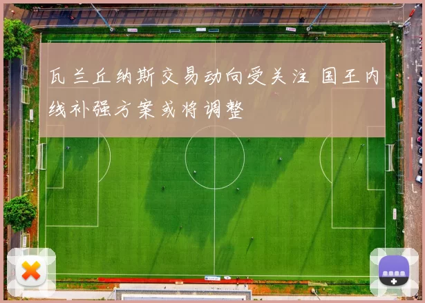瓦兰丘纳斯交易动向受关注 国王内线补强方案或将调整