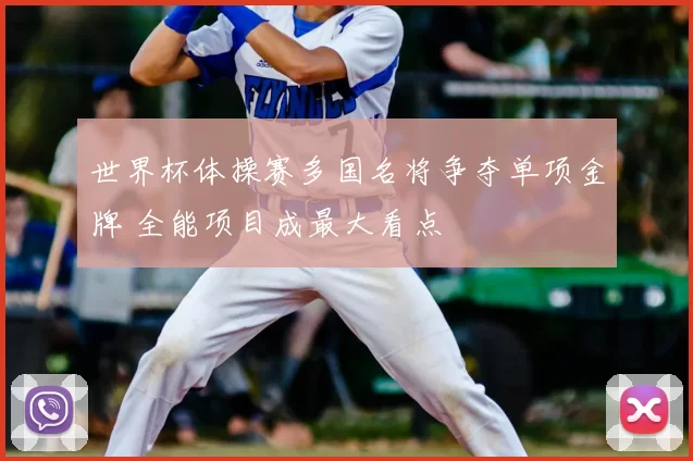 世界杯体操赛多国名将争夺单项金牌 全能项目成最大看点