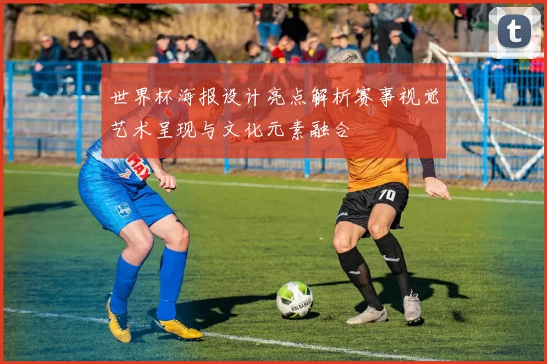 世界杯海报设计亮点解析赛事视觉艺术呈现与文化元素融合