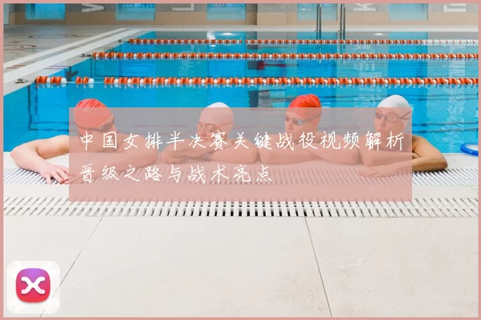 中国女排半决赛关键战役视频解析晋级之路与战术亮点