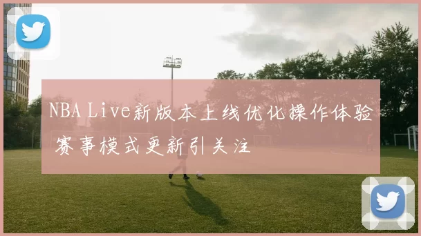 NBA Live新版本上线优化操作体验 赛事模式更新引关注