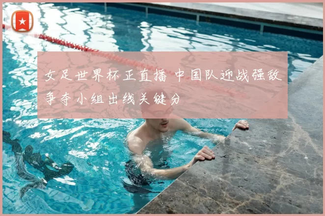 女足世界杯正直播 中国队迎战强敌争夺小组出线关键分