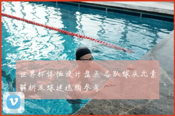 世界杯体恤设计盘点 各队球衣元素解析及球迷选购参考