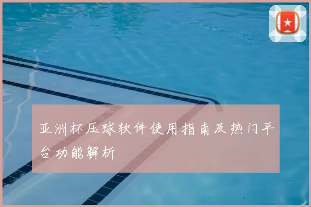 亚洲杯压球软件使用指南及热门平台功能解析