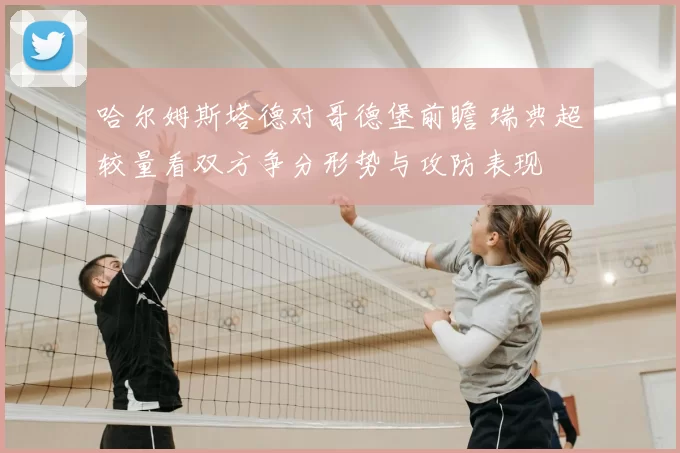 哈尔姆斯塔德对哥德堡前瞻 瑞典超较量看双方争分形势与攻防表现