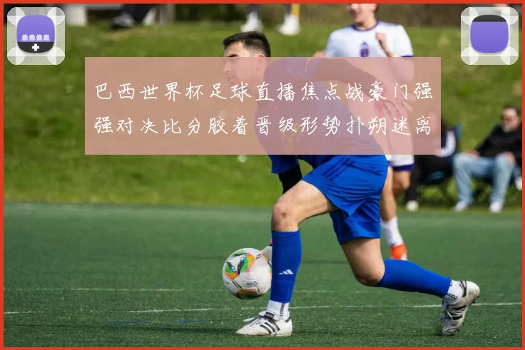 巴西世界杯足球直播焦点战豪门强强对决比分胶着晋级形势扑朔迷离