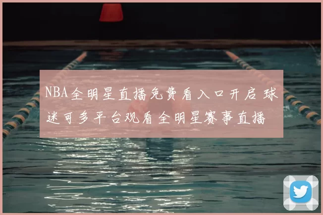 NBA全明星直播免费看入口开启 球迷可多平台观看全明星赛事直播