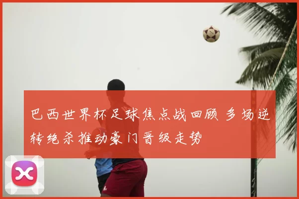 巴西世界杯足球焦点战回顾 多场逆转绝杀推动豪门晋级走势