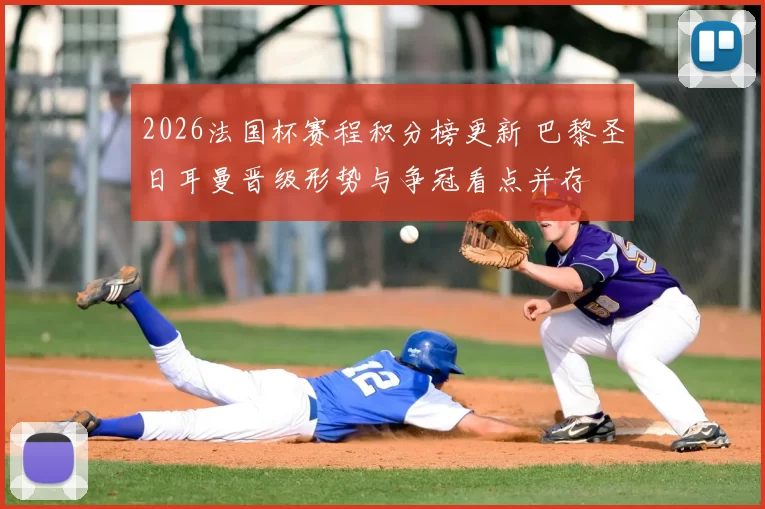 2026法国杯赛程积分榜更新 巴黎圣日耳曼晋级形势与争冠看点并存