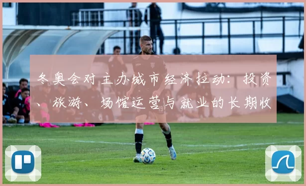 冬奥会对主办城市经济拉动：投资、旅游、场馆运营与就业的长期收益