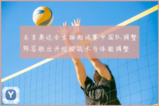 东京奥运会女排测试赛中国队调整阵容胜出并检验战术与体能调整