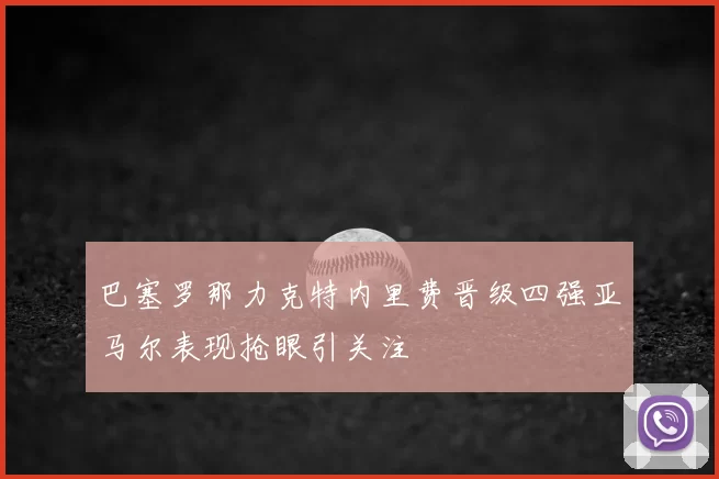 巴塞罗那力克特内里费晋级四强亚马尔表现抢眼引关注