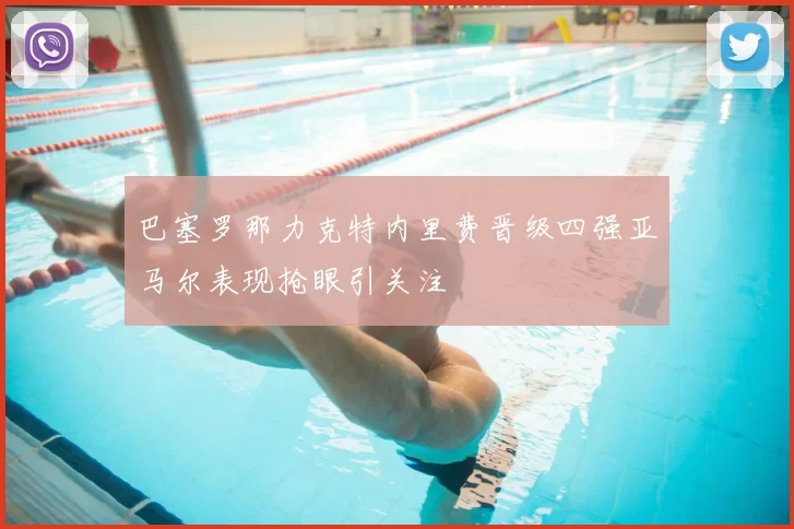巴塞罗那力克特内里费晋级四强亚马尔表现抢眼引关注