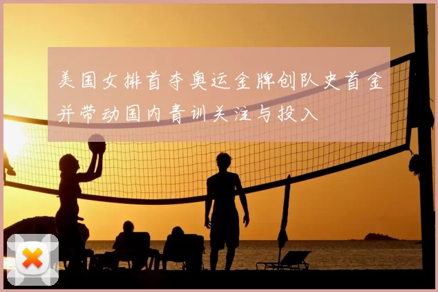 美国女排首夺奥运金牌创队史首金并带动国内青训关注与投入