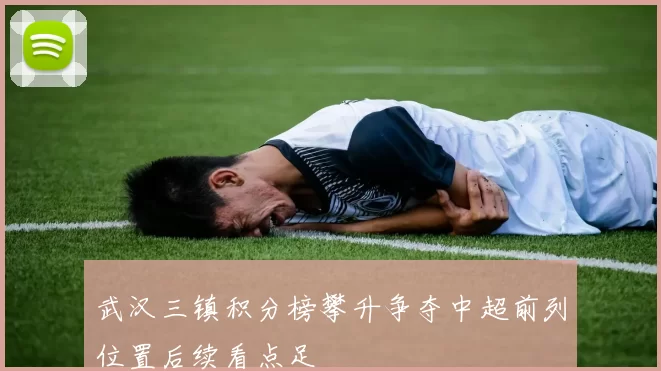武汉三镇积分榜攀升争夺中超前列位置后续看点足
