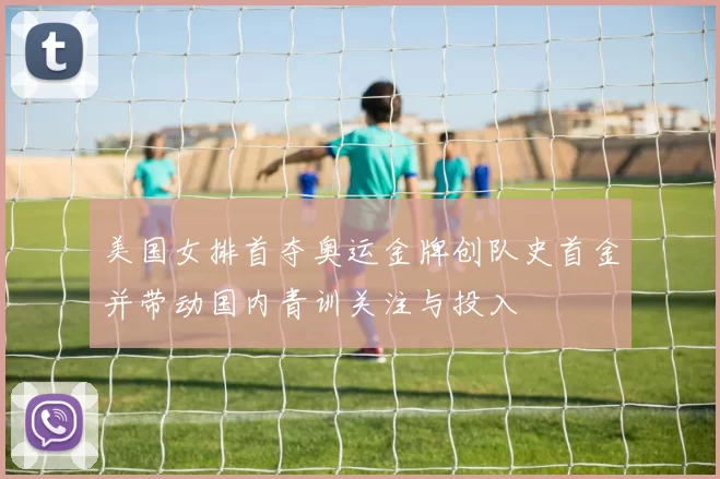 美国女排首夺奥运金牌创队史首金并带动国内青训关注与投入