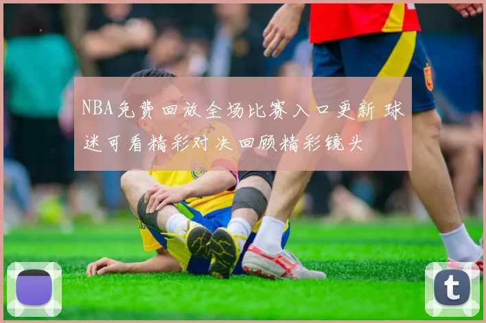 NBA免费回放全场比赛入口更新 球迷可看精彩对决回顾精彩镜头