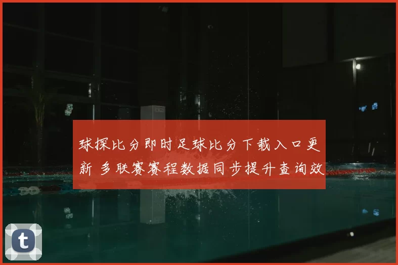 球探比分即时足球比分下载入口更新 多联赛赛程数据同步提升查询效率