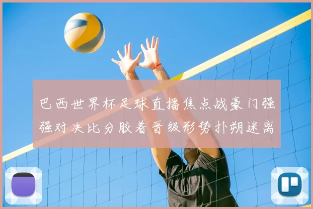 巴西世界杯足球直播焦点战豪门强强对决比分胶着晋级形势扑朔迷离