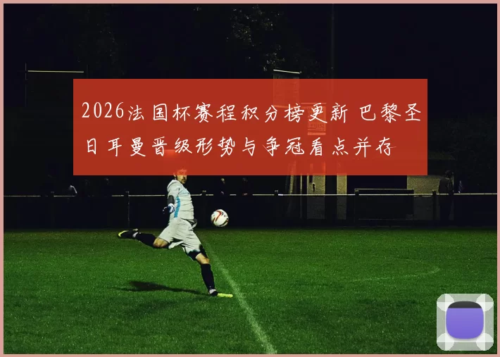 2026法国杯赛程积分榜更新 巴黎圣日耳曼晋级形势与争冠看点并存