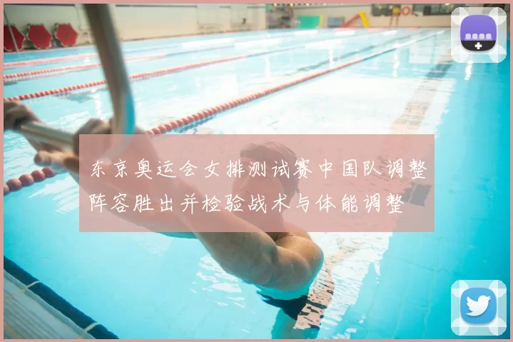 东京奥运会女排测试赛中国队调整阵容胜出并检验战术与体能调整