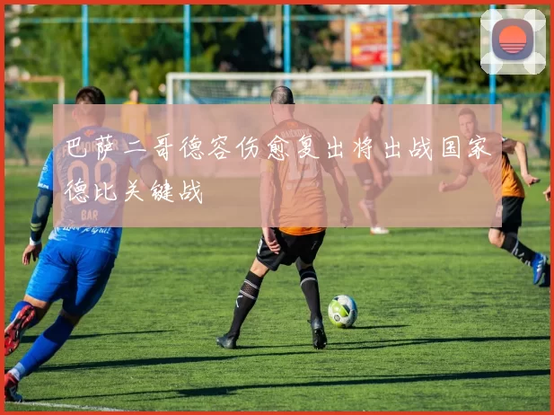 巴萨二哥德容伤愈复出将出战国家德比关键战