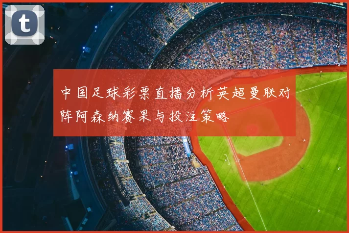 中国足球彩票直播分析英超曼联对阵阿森纳赛果与投注策略
