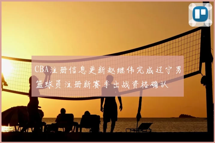 CBA注册信息更新赵继伟完成辽宁男篮球员注册新赛季出战资格确认