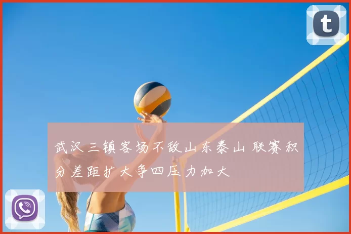 武汉三镇客场不敌山东泰山 联赛积分差距扩大争四压力加大