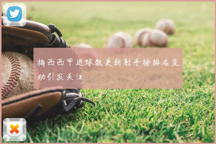 梅西西甲进球数更新射手榜排名变动引发关注